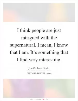 I think people are just intrigued with the supernatural. I mean, I know that I am. It’s something that I find very interesting Picture Quote #1