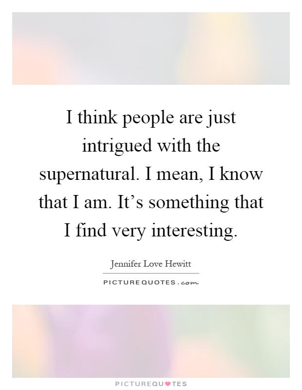 I think people are just intrigued with the supernatural. I mean, I know that I am. It's something that I find very interesting Picture Quote #1