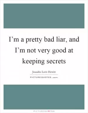 I’m a pretty bad liar, and I’m not very good at keeping secrets Picture Quote #1