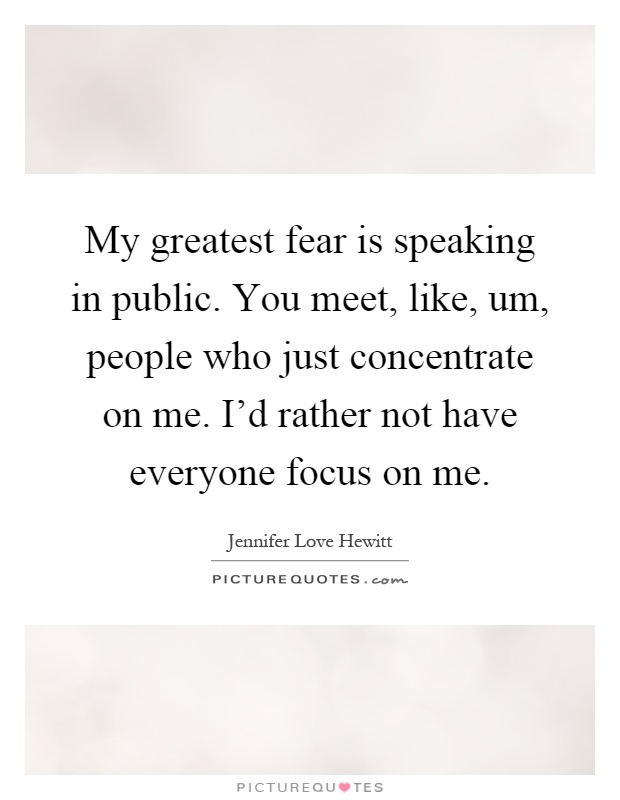 My greatest fear is speaking in public. You meet, like, um, people who just concentrate on me. I'd rather not have everyone focus on me Picture Quote #1