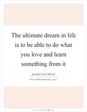 The ultimate dream in life is to be able to do what you love and learn something from it Picture Quote #1