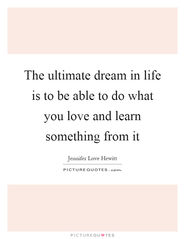 The ultimate dream in life is to be able to do what you love and learn something from it Picture Quote #1