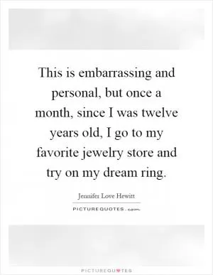 This is embarrassing and personal, but once a month, since I was twelve years old, I go to my favorite jewelry store and try on my dream ring Picture Quote #1