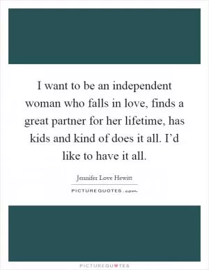 I want to be an independent woman who falls in love, finds a great partner for her lifetime, has kids and kind of does it all. I’d like to have it all Picture Quote #1