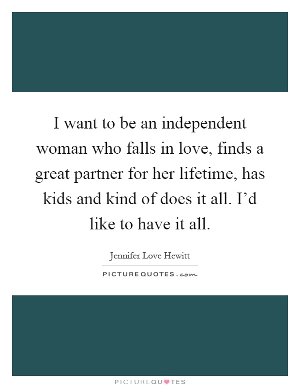 I want to be an independent woman who falls in love, finds a great partner for her lifetime, has kids and kind of does it all. I'd like to have it all Picture Quote #1