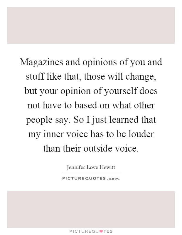 Magazines and opinions of you and stuff like that, those will change, but your opinion of yourself does not have to based on what other people say. So I just learned that my inner voice has to be louder than their outside voice Picture Quote #1