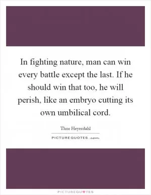 In fighting nature, man can win every battle except the last. If he should win that too, he will perish, like an embryo cutting its own umbilical cord Picture Quote #1