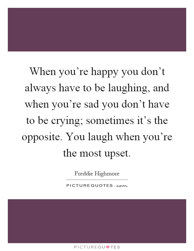 When you're happy you don't always have to be laughing, and when you're sad you don't have to be crying; sometimes it's the opposite. You laugh when you're the most upset Picture Quote #1