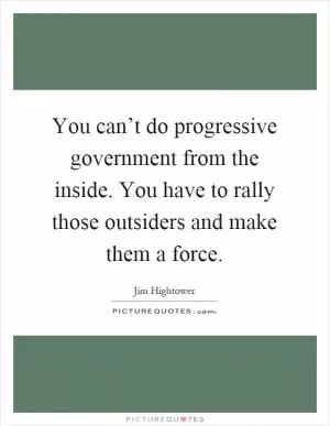 You can’t do progressive government from the inside. You have to rally those outsiders and make them a force Picture Quote #1