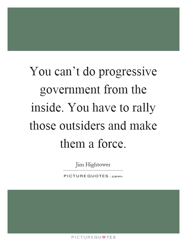 You can't do progressive government from the inside. You have to rally those outsiders and make them a force Picture Quote #1