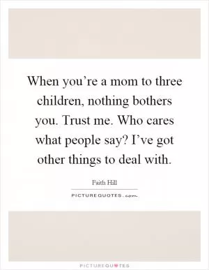 When you’re a mom to three children, nothing bothers you. Trust me. Who cares what people say? I’ve got other things to deal with Picture Quote #1