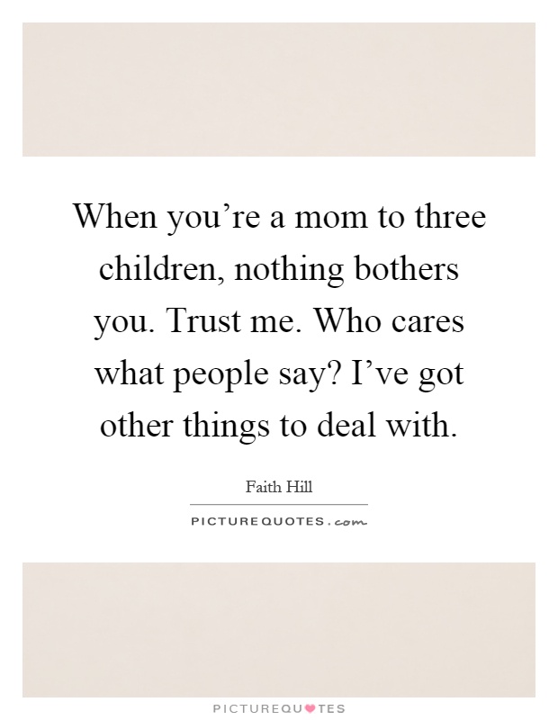 When you're a mom to three children, nothing bothers you. Trust me. Who cares what people say? I've got other things to deal with Picture Quote #1