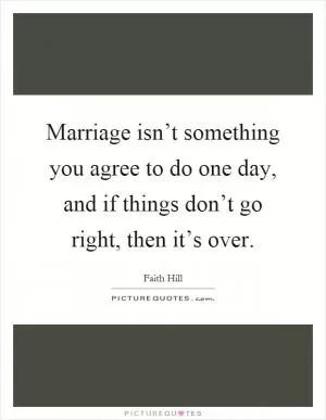 Marriage isn’t something you agree to do one day, and if things don’t go right, then it’s over Picture Quote #1