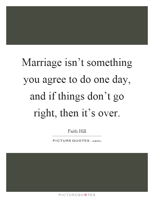 Marriage isn't something you agree to do one day, and if things don't go right, then it's over Picture Quote #1