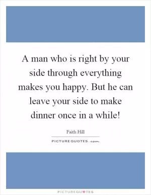 A man who is right by your side through everything makes you happy. But he can leave your side to make dinner once in a while! Picture Quote #1