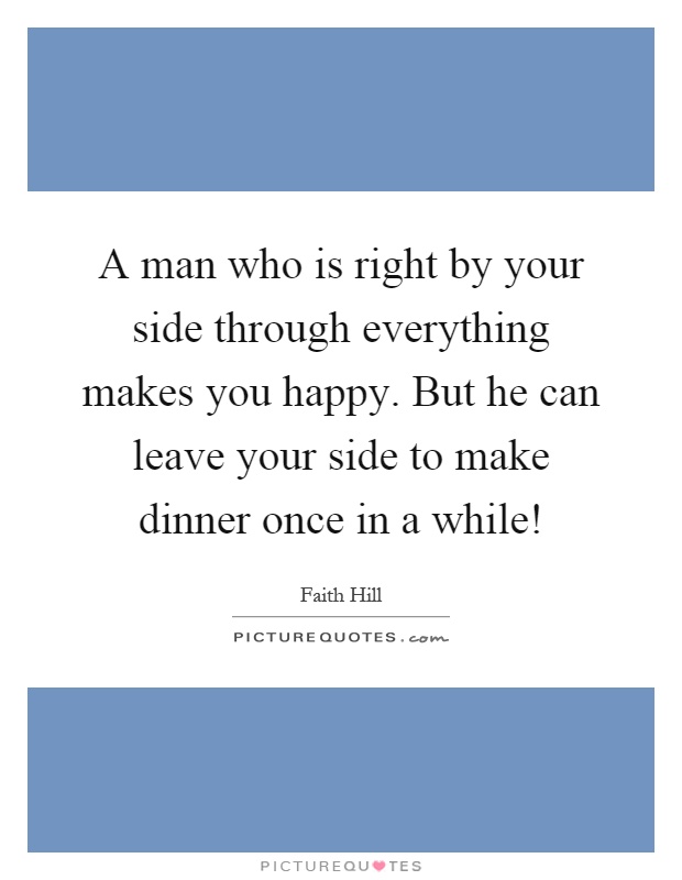 A man who is right by your side through everything makes you happy. But he can leave your side to make dinner once in a while! Picture Quote #1