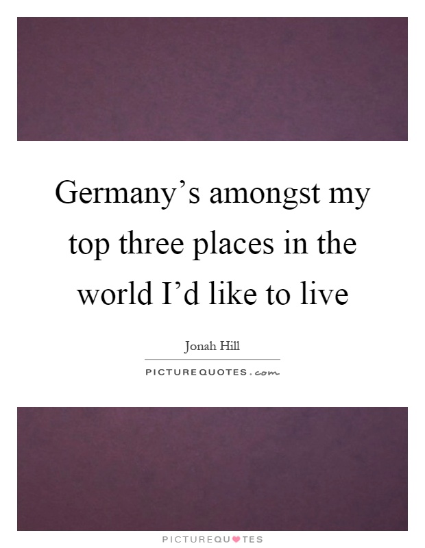 Germany's amongst my top three places in the world I'd like to live Picture Quote #1