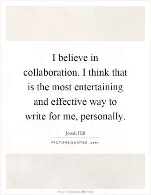 I believe in collaboration. I think that is the most entertaining and effective way to write for me, personally Picture Quote #1