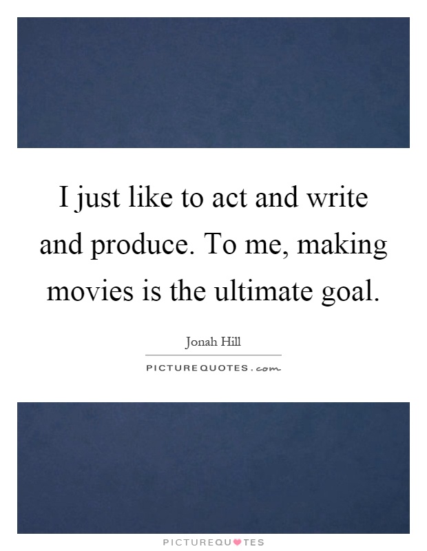 I just like to act and write and produce. To me, making movies is the ultimate goal Picture Quote #1