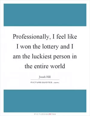 Professionally, I feel like I won the lottery and I am the luckiest person in the entire world Picture Quote #1