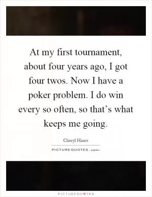 At my first tournament, about four years ago, I got four twos. Now I have a poker problem. I do win every so often, so that’s what keeps me going Picture Quote #1