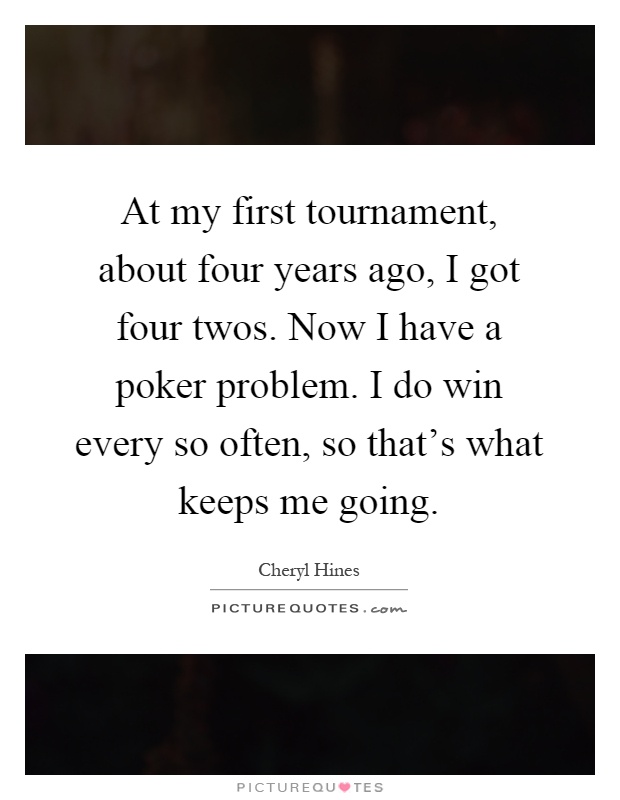 At my first tournament, about four years ago, I got four twos. Now I have a poker problem. I do win every so often, so that's what keeps me going Picture Quote #1