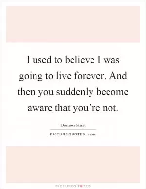 I used to believe I was going to live forever. And then you suddenly become aware that you’re not Picture Quote #1