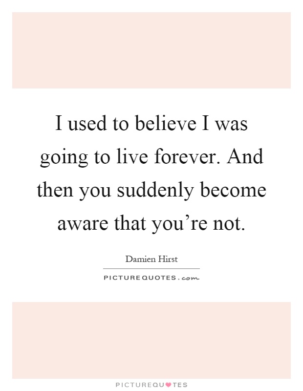 I used to believe I was going to live forever. And then you suddenly become aware that you're not Picture Quote #1