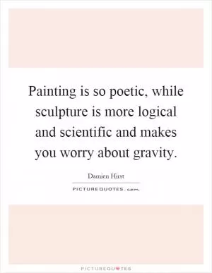 Painting is so poetic, while sculpture is more logical and scientific and makes you worry about gravity Picture Quote #1