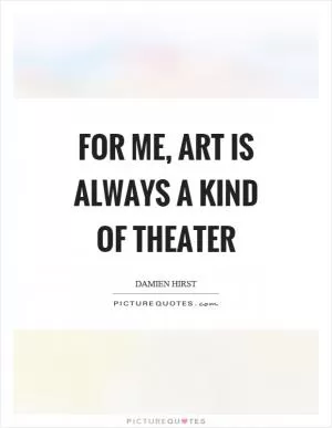 For me, art is always a kind of theater Picture Quote #1