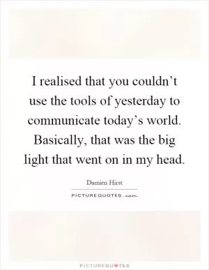 I realised that you couldn’t use the tools of yesterday to communicate today’s world. Basically, that was the big light that went on in my head Picture Quote #1