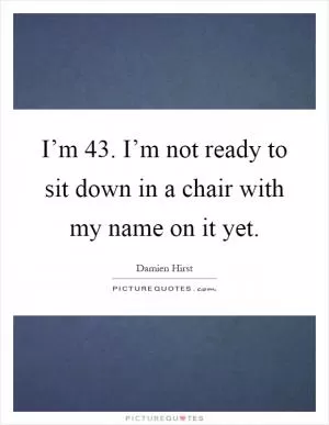 I’m 43. I’m not ready to sit down in a chair with my name on it yet Picture Quote #1
