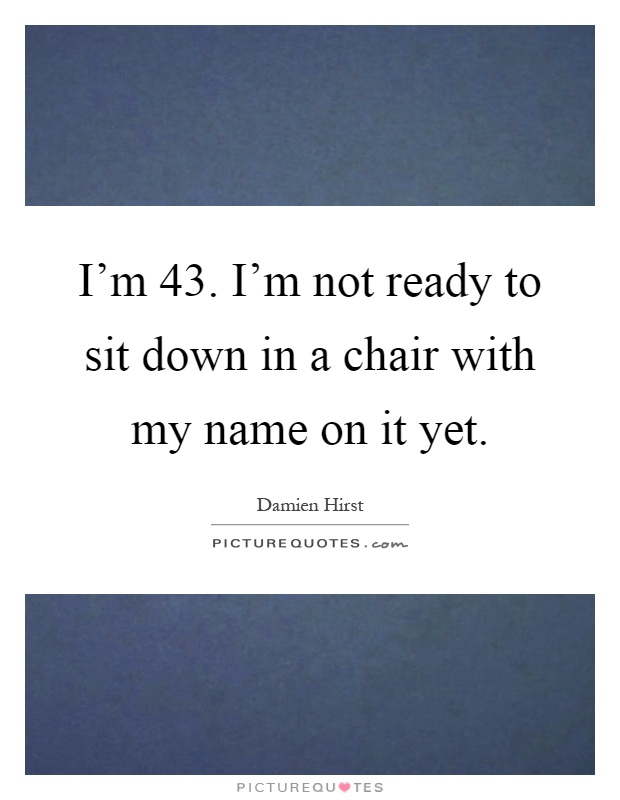 I'm 43. I'm not ready to sit down in a chair with my name on it yet Picture Quote #1