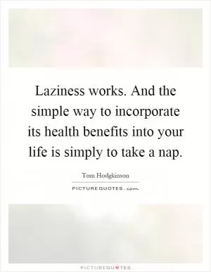 Laziness works. And the simple way to incorporate its health benefits into your life is simply to take a nap Picture Quote #1