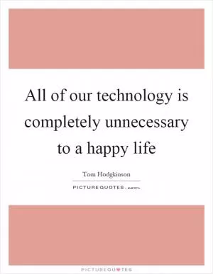 All of our technology is completely unnecessary to a happy life Picture Quote #1