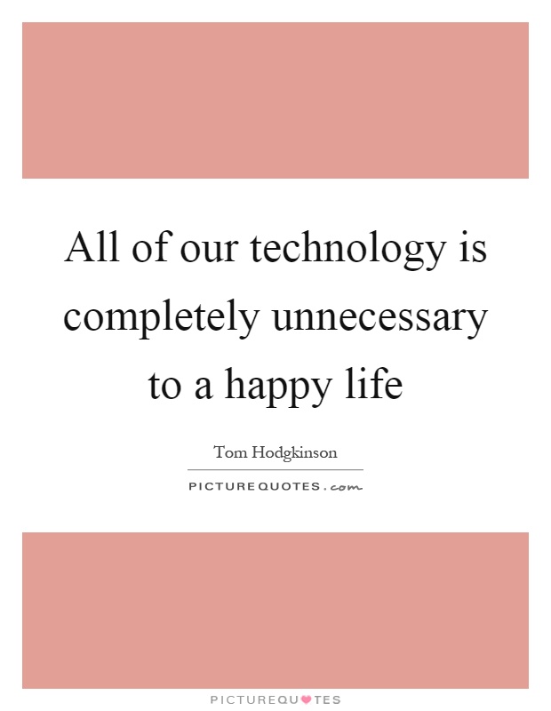 All of our technology is completely unnecessary to a happy life Picture Quote #1