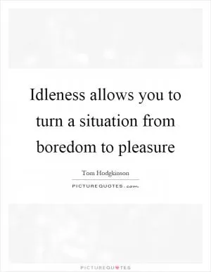 Idleness allows you to turn a situation from boredom to pleasure Picture Quote #1