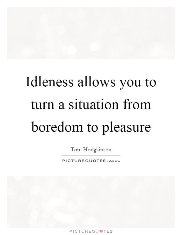 Idleness allows you to turn a situation from boredom to pleasure Picture Quote #1