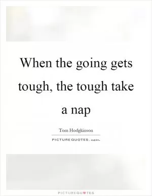 When the going gets tough, the tough take a nap Picture Quote #1