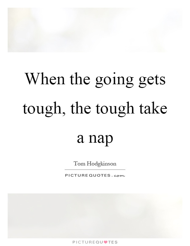 When the going gets tough, the tough take a nap Picture Quote #1