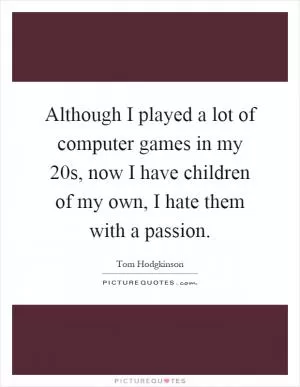 Although I played a lot of computer games in my 20s, now I have children of my own, I hate them with a passion Picture Quote #1