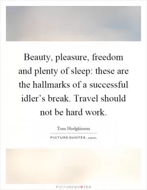 Beauty, pleasure, freedom and plenty of sleep: these are the hallmarks of a successful idler’s break. Travel should not be hard work Picture Quote #1