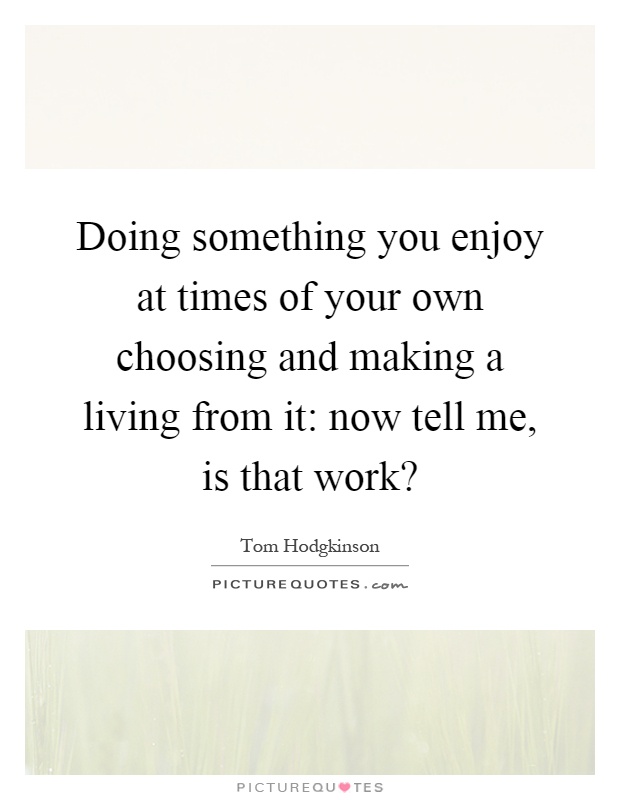 Doing something you enjoy at times of your own choosing and making a living from it: now tell me, is that work? Picture Quote #1