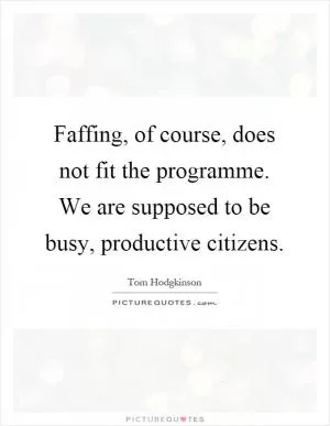 Faffing, of course, does not fit the programme. We are supposed to be busy, productive citizens Picture Quote #1