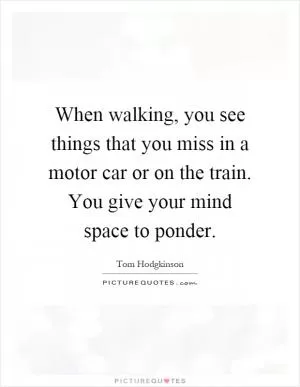 When walking, you see things that you miss in a motor car or on the train. You give your mind space to ponder Picture Quote #1
