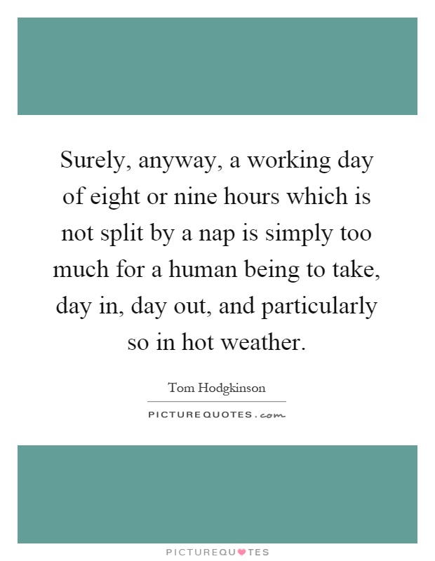 Surely, anyway, a working day of eight or nine hours which is not split by a nap is simply too much for a human being to take, day in, day out, and particularly so in hot weather Picture Quote #1