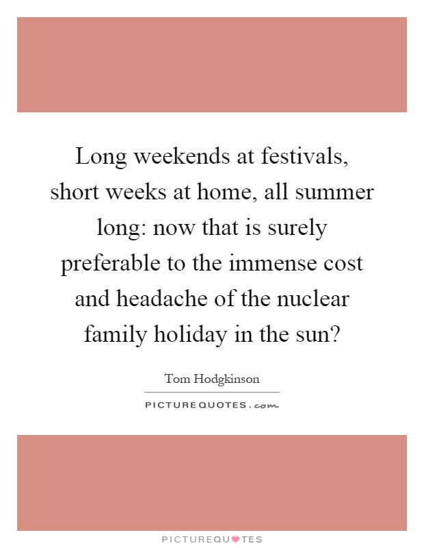 Long weekends at festivals, short weeks at home, all summer long: now that is surely preferable to the immense cost and headache of the nuclear family holiday in the sun? Picture Quote #1