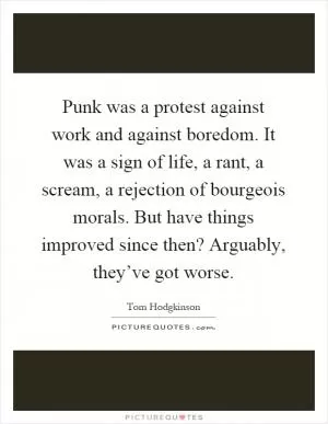 Punk was a protest against work and against boredom. It was a sign of life, a rant, a scream, a rejection of bourgeois morals. But have things improved since then? Arguably, they’ve got worse Picture Quote #1