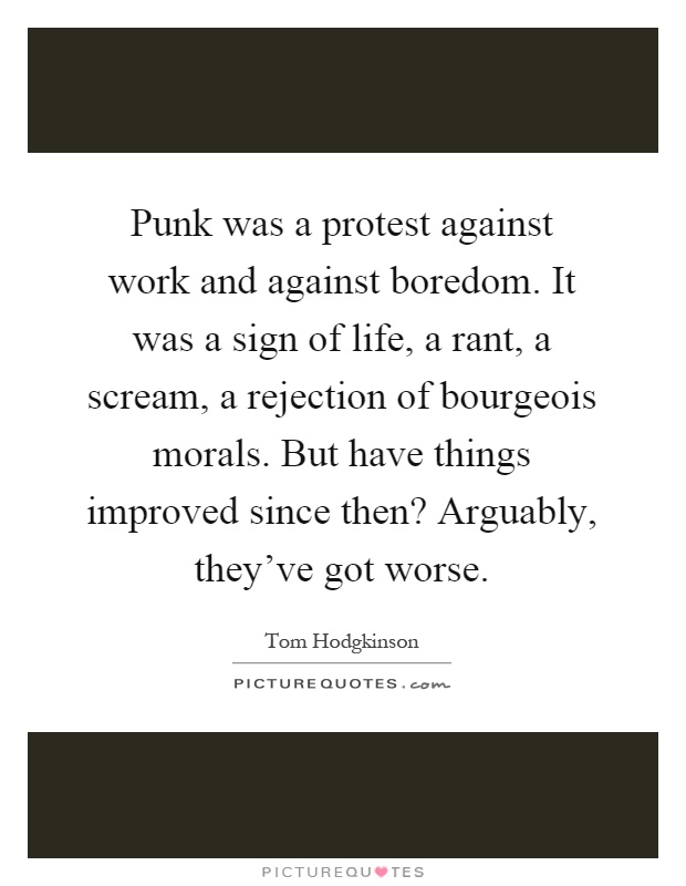 Punk was a protest against work and against boredom. It was a sign of life, a rant, a scream, a rejection of bourgeois morals. But have things improved since then? Arguably, they've got worse Picture Quote #1