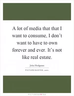 A lot of media that that I want to consume, I don’t want to have to own forever and ever. It’s not like real estate Picture Quote #1
